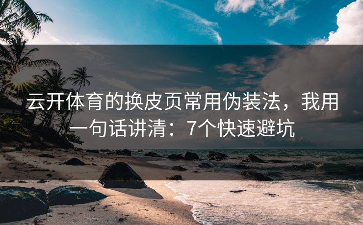 云开体育的换皮页常用伪装法，我用一句话讲清：7个快速避坑