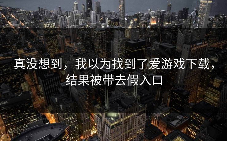 真没想到，我以为找到了爱游戏下载，结果被带去假入口