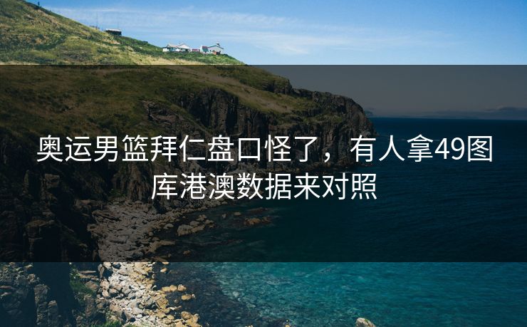 奥运男篮拜仁盘口怪了，有人拿49图库港澳数据来对照