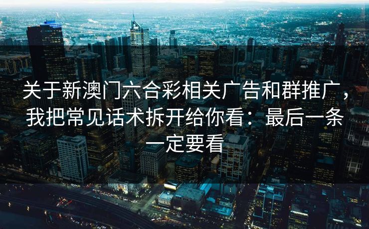 关于新澳门六合彩相关广告和群推广，我把常见话术拆开给你看：最后一条一定要看