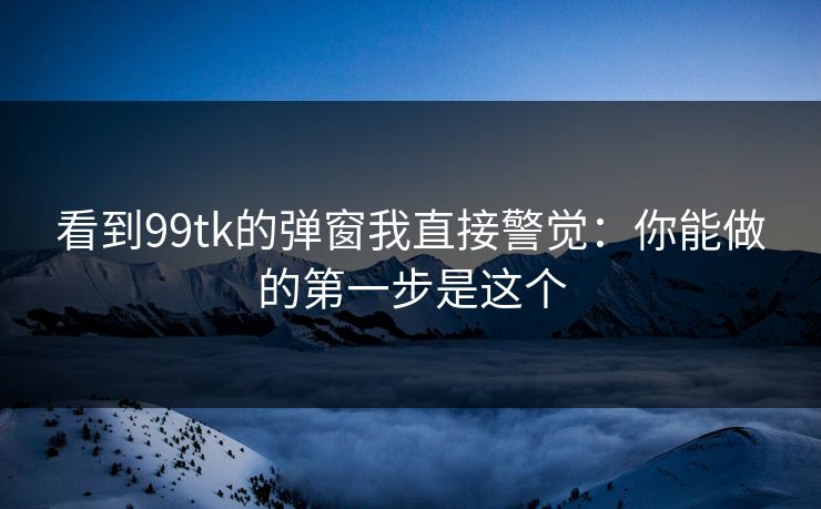 看到99tk的弹窗我直接警觉：你能做的第一步是这个