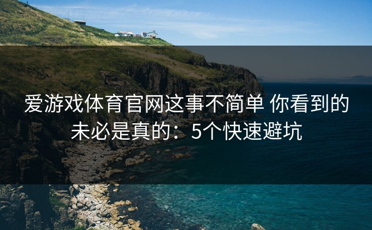 爱游戏体育官网这事不简单 你看到的未必是真的：5个快速避坑