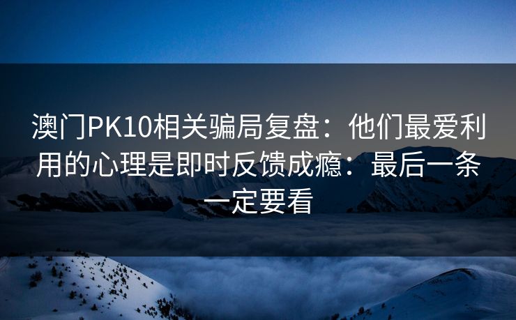 澳门PK10相关骗局复盘:他们最爱利用的心理是即时反馈成瘾:最后一条一定要看
