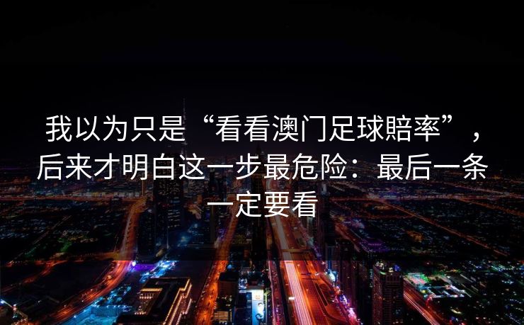 我以为只是“看看澳门足球賠率”,后来才明白这一步最危险:最后一条一定要看