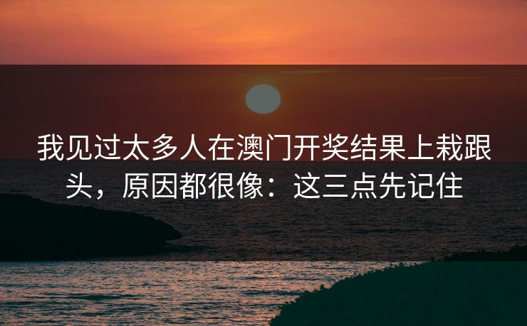 我见过太多人在澳门开奖结果上栽跟头,原因都很像:这三点先记住 我见过太多人在澳门开奖结果上栽跟头,原因都很像:这三点先记住
