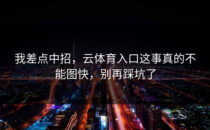 我差点中招,云体育入口这事真的不能图快,别再踩坑了 我差点中招,云体育入口这事真的不能图快,别再踩坑了