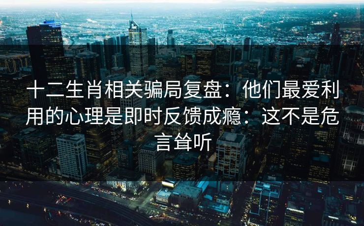 十二生肖相关骗局复盘：他们最爱利用的心理是即时反馈成瘾：这不是危言耸听