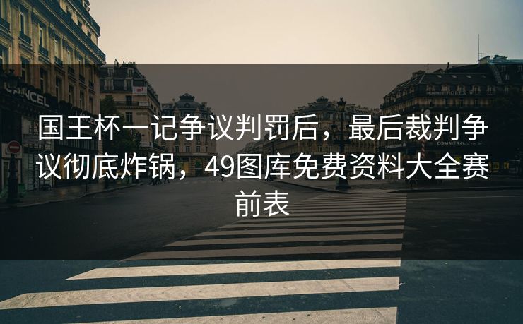 国王杯一记争议判罚后，最后裁判争议彻底炸锅，49图库免费资料大全赛前表