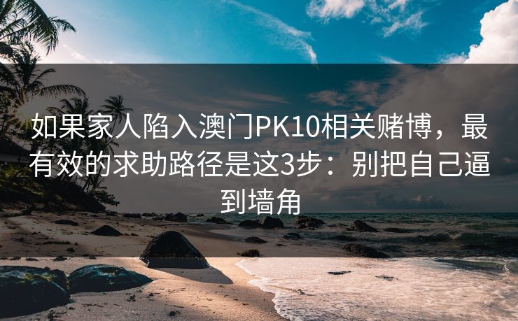 如果家人陷入澳门PK10相关赌博，最有效的求助路径是这3步：别把自己逼到墙角