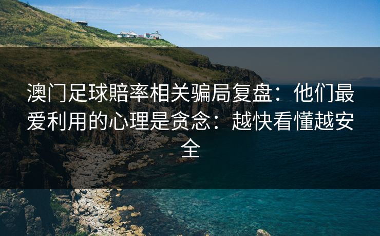 澳门足球賠率相关骗局复盘：他们最爱利用的心理是贪念：越快看懂越安全