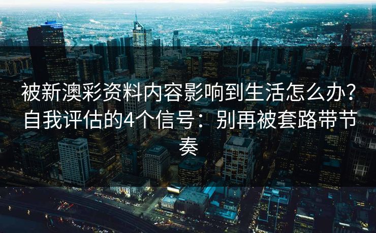被新澳彩资料内容影响到生活怎么办?自我评估的4个信号:别再被套路带节奏