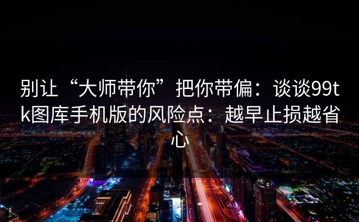 别让“大师带你”把你带偏：谈谈99tk图库手机版的风险点：越早止损越省心