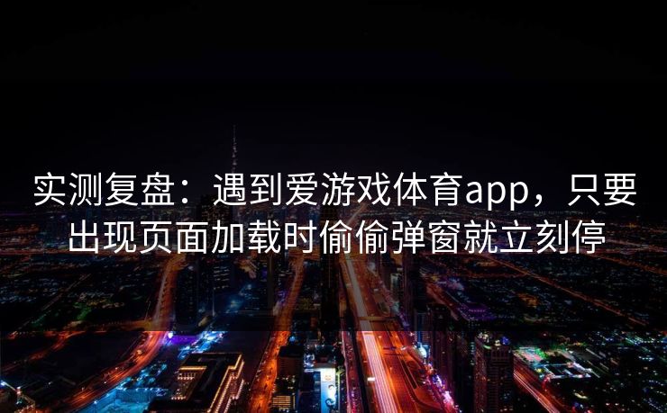 实测复盘：遇到爱游戏体育app，只要出现页面加载时偷偷弹窗就立刻停