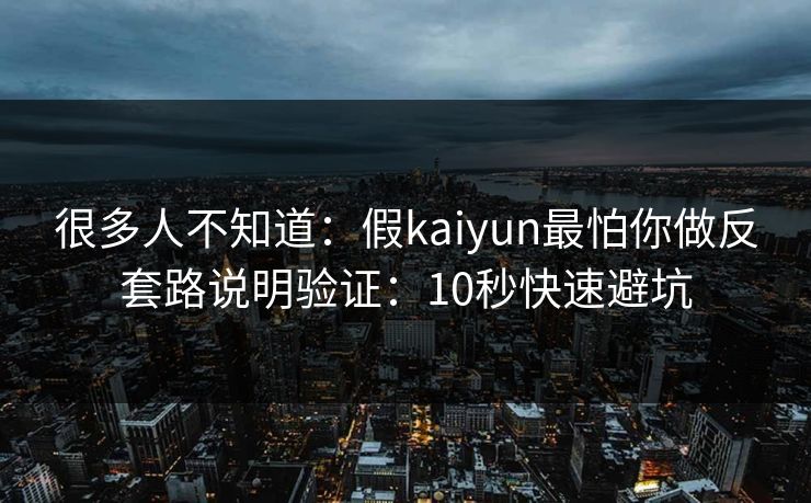 很多人不知道：假kaiyun最怕你做反套路说明验证：10秒快速避坑
