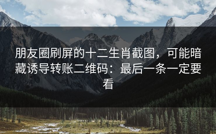 朋友圈刷屏的十二生肖截图，可能暗藏诱导转账二维码：最后一条一定要看