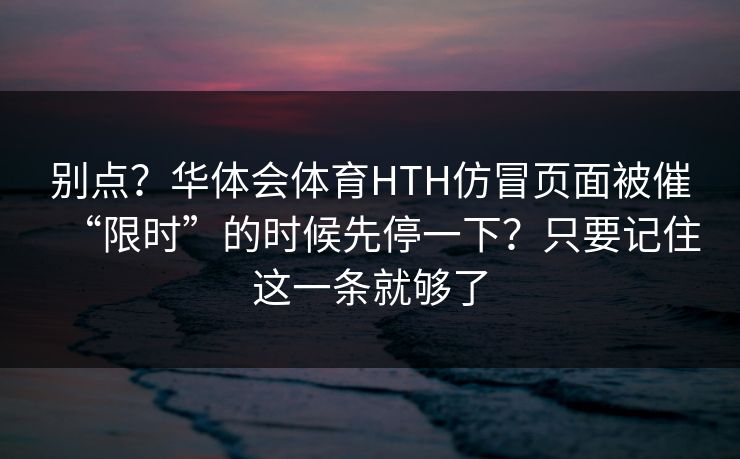 别点？华体会体育HTH仿冒页面被催“限时”的时候先停一下？只要记住这一条就够了
