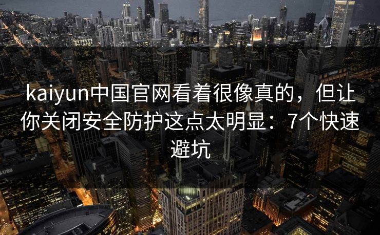 kaiyun中国官网看着很像真的，但让你关闭安全防护这点太明显：7个快速避坑