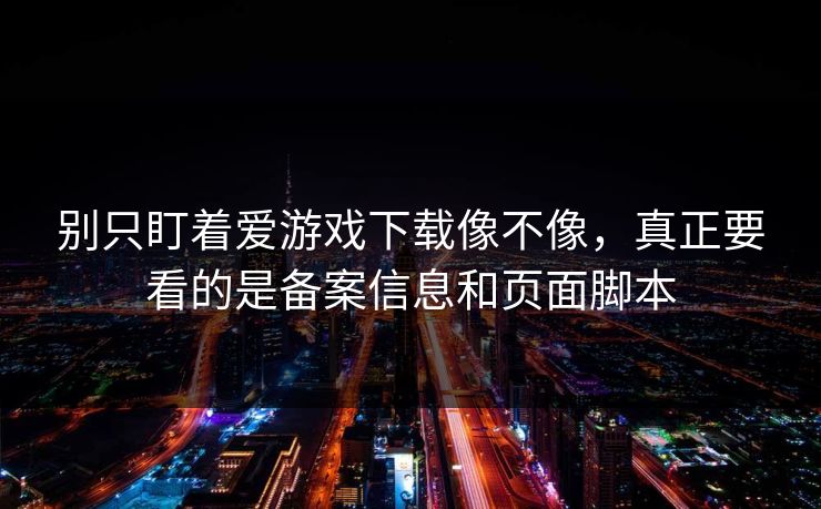 别只盯着爱游戏下载像不像,真正要看的是备案信息和页面脚本