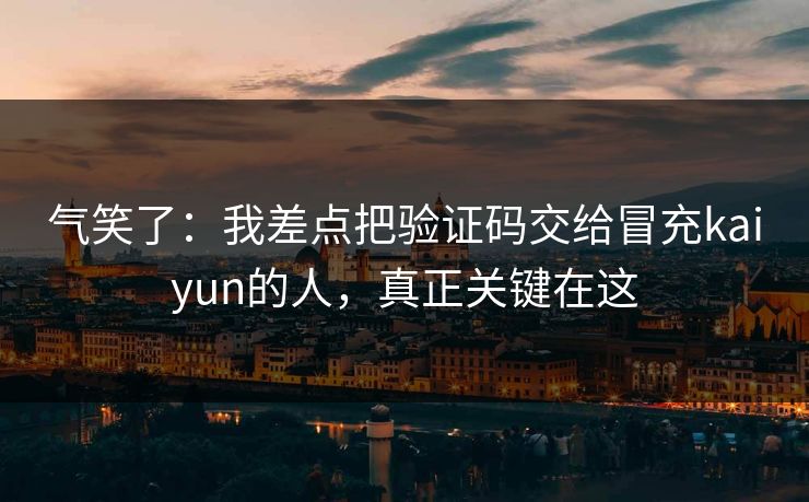 气笑了:我差点把验证码交给冒充kaiyun的人,真正关键在这