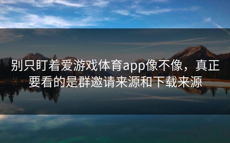 别只盯着爱游戏体育app像不像,真正要看的是群邀请来源和下载来源