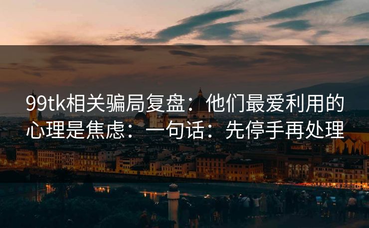 99tk相关骗局复盘:他们最爱利用的心理是焦虑:一句话:先停手再处理
