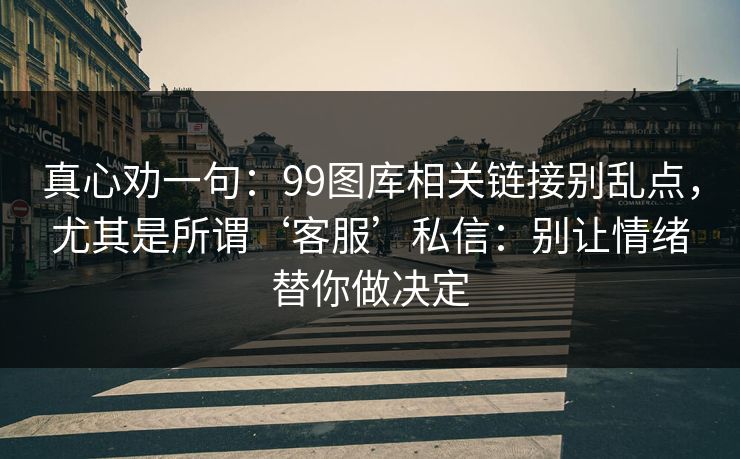 真心劝一句：99图库相关链接别乱点，尤其是所谓‘客服’私信：别让情绪替你做决定