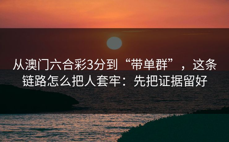 从澳门六合彩3分到“带单群”，这条链路怎么把人套牢：先把证据留好