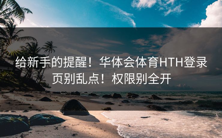 给新手的提醒！华体会体育HTH登录页别乱点！权限别全开