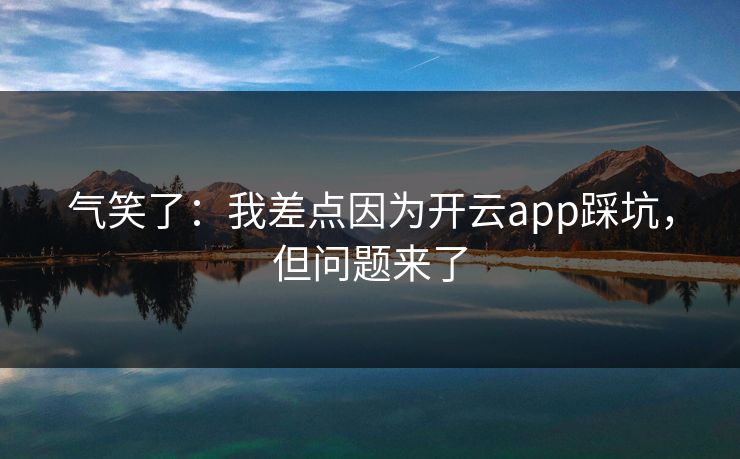 气笑了：我差点因为开云app踩坑，但问题来了