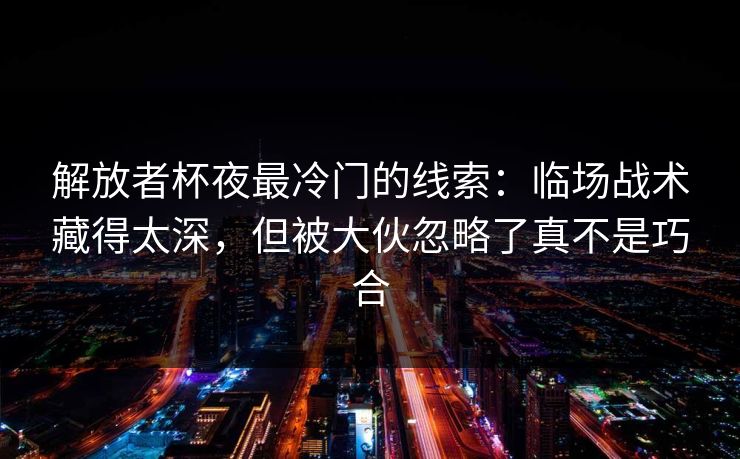 解放者杯夜最冷门的线索:临场战术藏得太深,但被大伙忽略了真不是巧合 解放者杯夜最冷门的线索:临场战术藏得太深,但被大伙忽略了真不是巧合