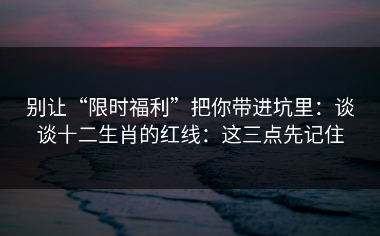 别让“限时福利”把你带进坑里：谈谈十二生肖的红线：这三点先记住