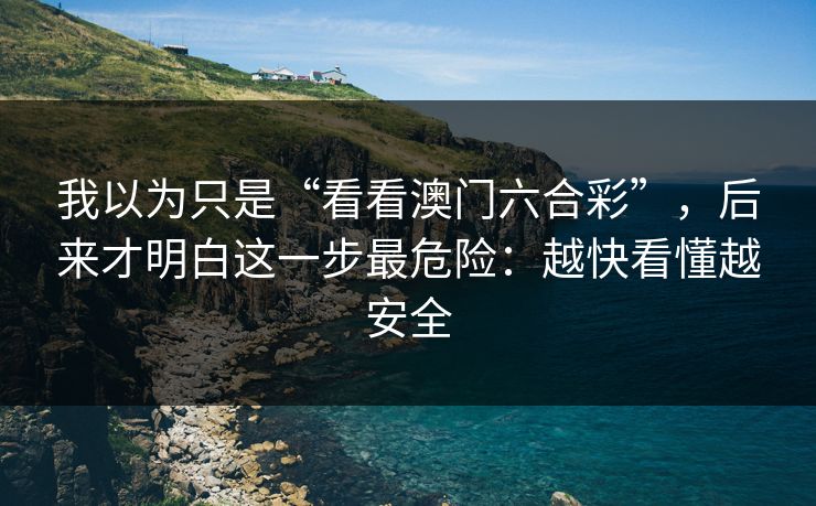 我以为只是“看看澳门六合彩”，后来才明白这一步最危险：越快看懂越安全