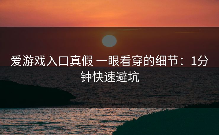 爱游戏入口真假 一眼看穿的细节:1分钟快速避坑 爱游戏入口真假 一眼看穿的细节:1分钟快速避坑