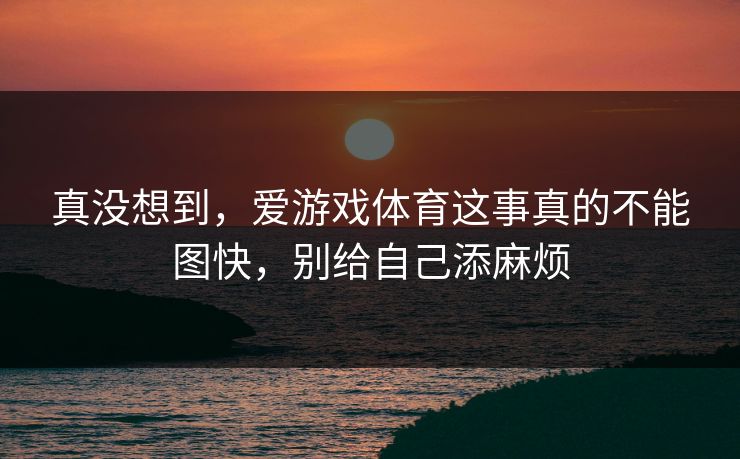真没想到，爱游戏体育这事真的不能图快，别给自己添麻烦