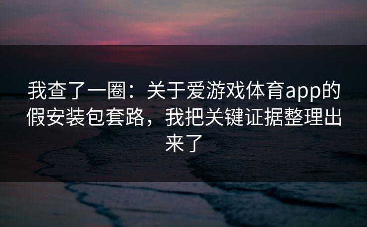 我查了一圈：关于爱游戏体育app的假安装包套路，我把关键证据整理出来了