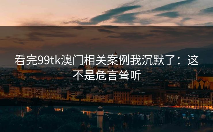 看完99tk澳门相关案例我沉默了：这不是危言耸听
