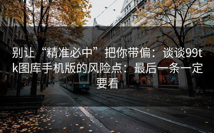 别让“精准必中”把你带偏：谈谈99tk图库手机版的风险点：最后一条一定要看