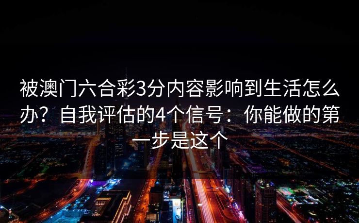 被澳门六合彩3分内容影响到生活怎么办?自我评估的4个信号:你能做的第一步是这个 被澳门六合彩3分内容影响到生活怎么办?自我评估的4个信号:你能做的第一步是这个
