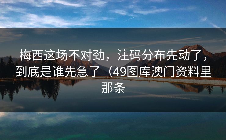 梅西这场不对劲，注码分布先动了，到底是谁先急了（49图库澳门资料里那条