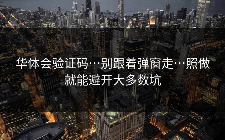 华体会验证码…别跟着弹窗走…照做就能避开大多数坑