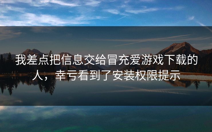 我差点把信息交给冒充爱游戏下载的人，幸亏看到了安装权限提示