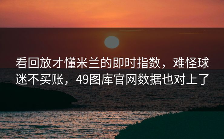 看回放才懂米兰的即时指数，难怪球迷不买账，49图库官网数据也对上了
