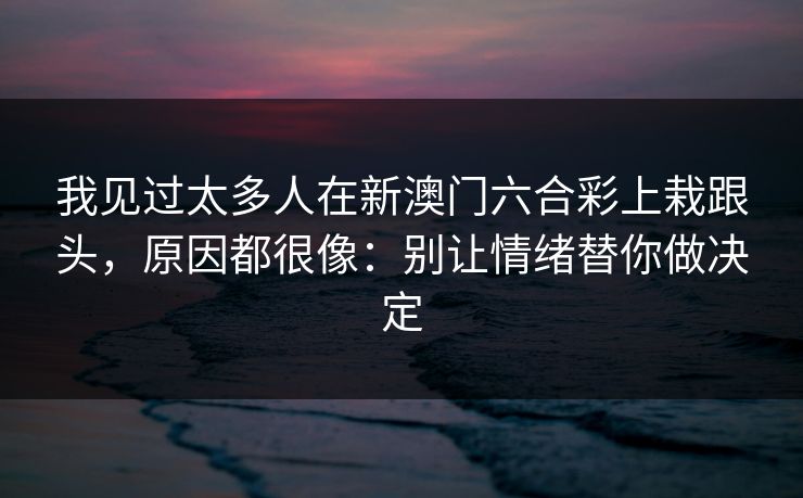 我见过太多人在新澳门六合彩上栽跟头，原因都很像：别让情绪替你做决定