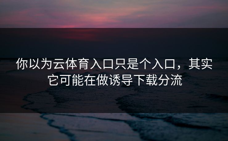 你以为云体育入口只是个入口，其实它可能在做诱导下载分流
