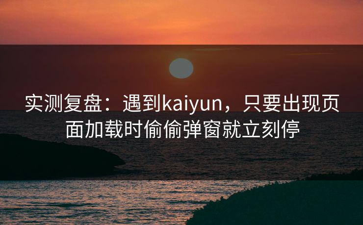 实测复盘：遇到kaiyun，只要出现页面加载时偷偷弹窗就立刻停