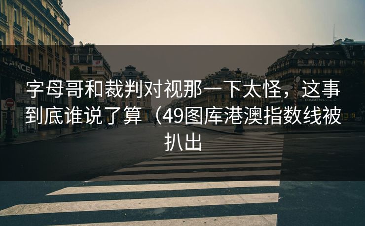 字母哥和裁判对视那一下太怪，这事到底谁说了算（49图库港澳指数线被扒出