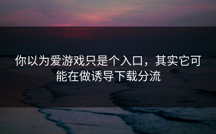 你以为爱游戏只是个入口，其实它可能在做诱导下载分流