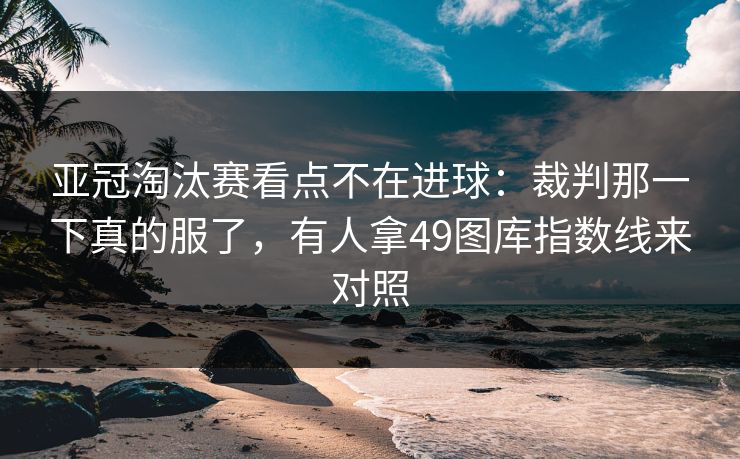 亚冠淘汰赛看点不在进球：裁判那一下真的服了，有人拿49图库指数线来对照