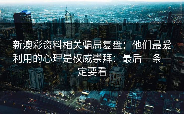 新澳彩资料相关骗局复盘：他们最爱利用的心理是权威崇拜：最后一条一定要看