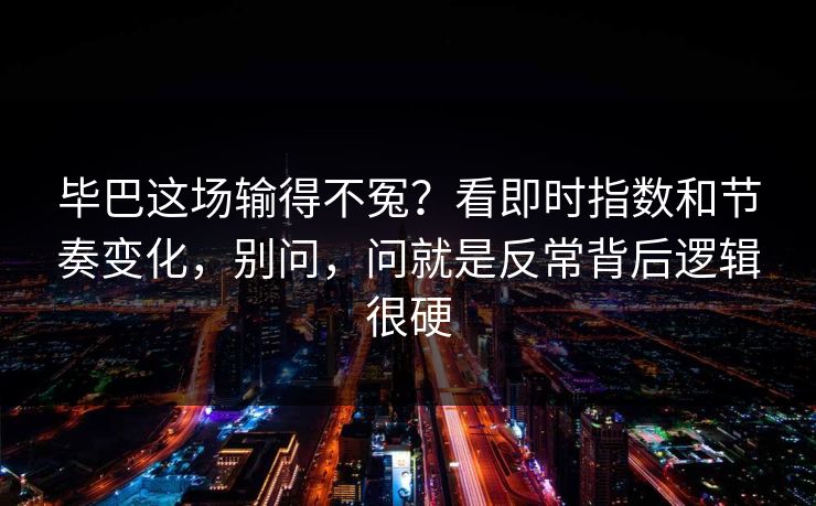毕巴这场输得不冤？看即时指数和节奏变化，别问，问就是反常背后逻辑很硬